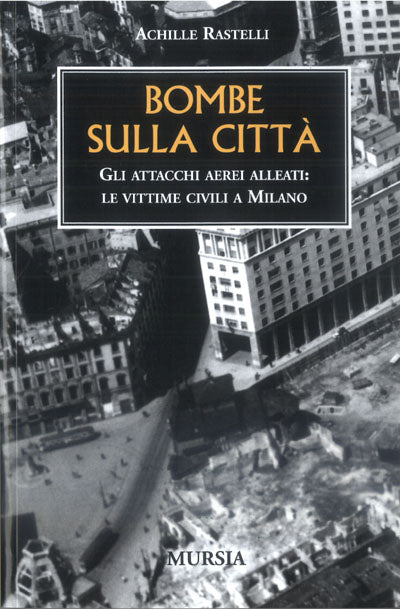 Rastelli A.: Bombe sulla città. Gli attacchi aerei alleati: le vittime civili a Milano